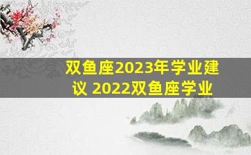 双鱼座2023年学业建议 2022双鱼座学业